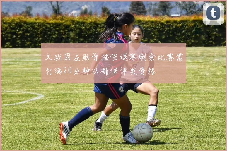 文班因左肋骨挫伤退赛剩余比赛需打满20分钟以确保评奖资格