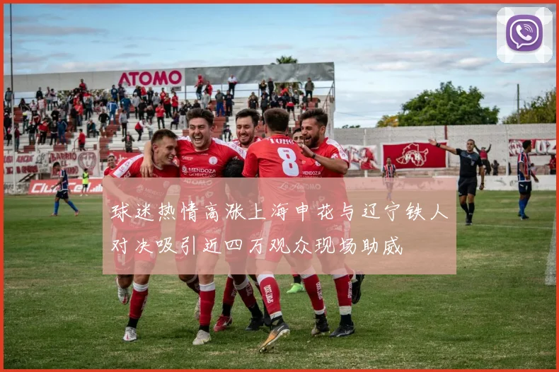 球迷热情高涨上海申花与辽宁铁人对决吸引近四万观众现场助威