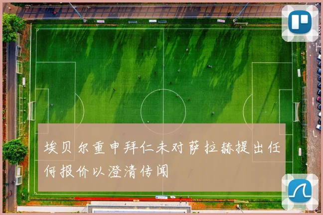 埃贝尔重申拜仁未对萨拉赫提出任何报价以澄清传闻