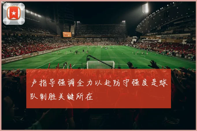 卢指导强调全力以赴防守强度是球队制胜关键所在