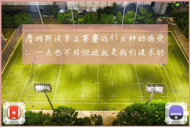 詹姆斯谈季后赛鏖战45分钟的感受：一点也不好但这就是我们追求的挑战