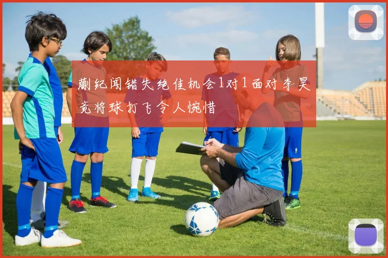 蒯纪闻错失绝佳机会1对1面对李昊竟将球打飞令人惋惜