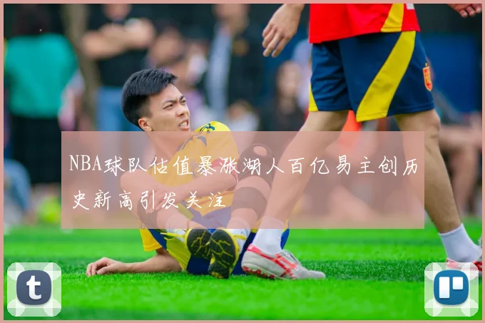 NBA球队估值暴涨湖人百亿易主创历史新高引发关注