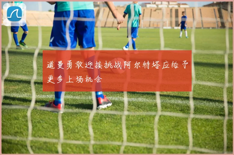 道曼勇敢迎接挑战阿尔特塔应给予更多上场机会