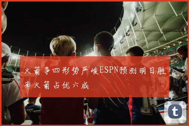 火箭争四形势严峻ESPN预测明日胜率火箭占优六成