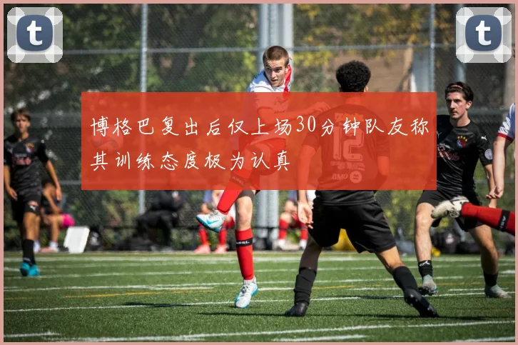 博格巴复出后仅上场30分钟队友称其训练态度极为认真