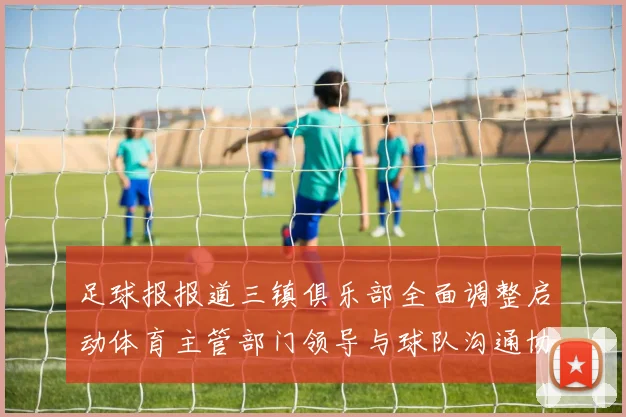 足球报报道三镇俱乐部全面调整启动体育主管部门领导与球队沟通协商