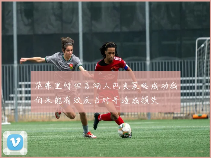 范弗里特坦言湖人包夹策略成功我们未能有效反击对手造成损失