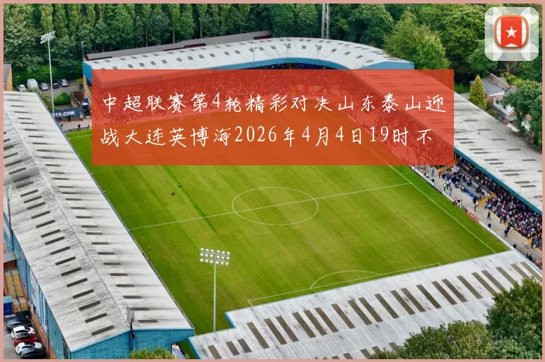 中超联赛第4轮精彩对决山东泰山迎战大连英博海2026年4月4日19时不容错过
