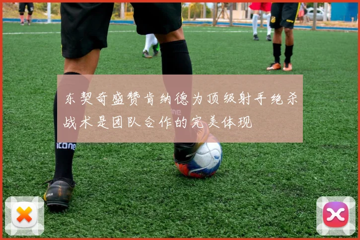 东契奇盛赞肯纳德为顶级射手绝杀战术是团队合作的完美体现