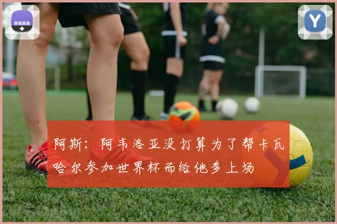 阿斯：阿韦洛亚没打算为了帮卡瓦哈尔参加世界杯而给他多上场